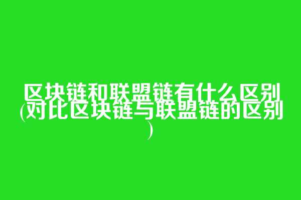 区块链和联盟链有什么区别(对比区块链与联盟链的区别)