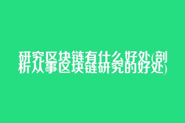 研究区块链有什么好处(剖析从事区块链研究的好处)