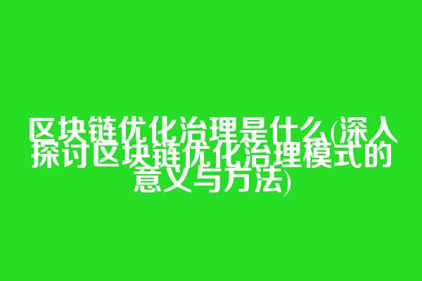区块链优化治理是什么(深入探讨区块链优化治理模式的意义与方法)