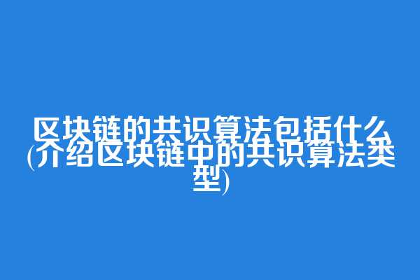 区块链的共识算法包括什么(介绍区块链中的共识算法类型)