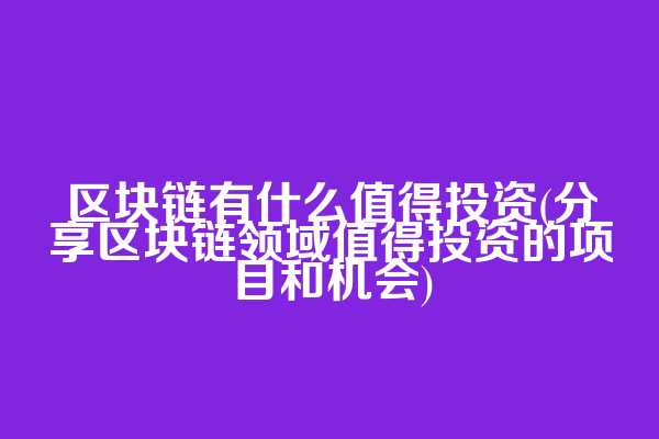 区块链有什么值得投资(分享区块链领域值得投资的项目和机会)