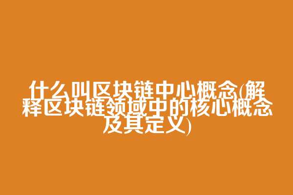 什么叫区块链中心概念(解释区块链领域中的核心概念及其定义)
