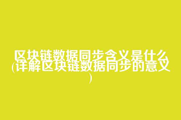 区块链数据同步含义是什么(详解区块链数据同步的意义)