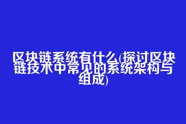 区块链系统有什么(探讨区块链技术中常见的系统架构与组成)
