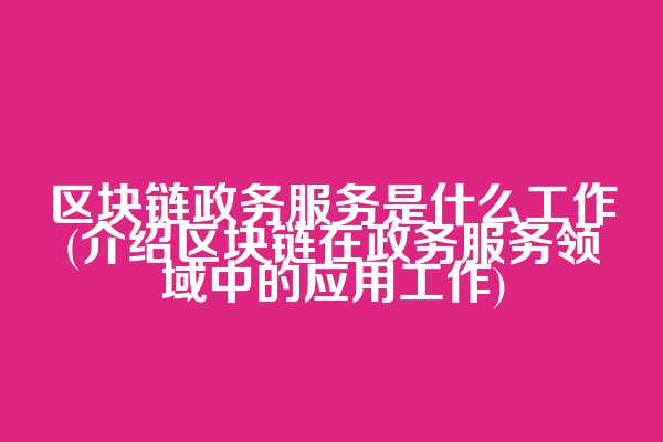 区块链政务服务是什么工作(介绍区块链在政务服务领域中的应用工作)