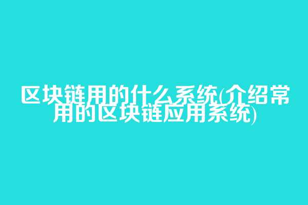 区块链用的什么系统(介绍常用的区块链应用系统)