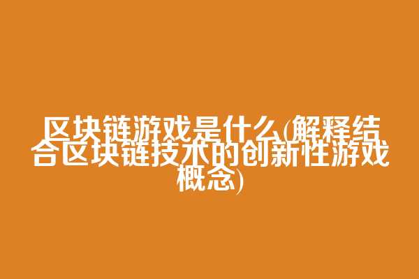 区块链游戏是什么(解释结合区块链技术的创新性游戏概念)
