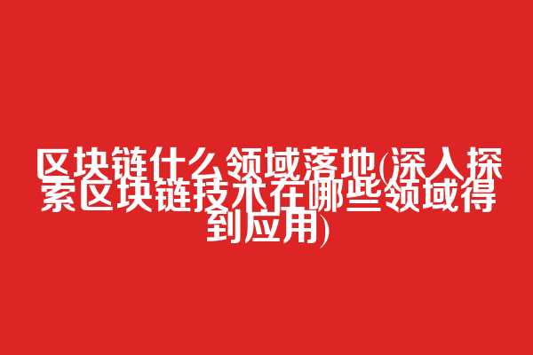 区块链什么领域落地(深入探索区块链技术在哪些领域得到应用)