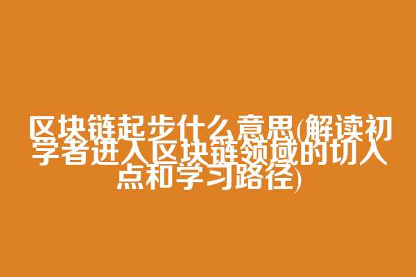 区块链起步什么意思(解读初学者进入区块链领域的切入点和学习路径)