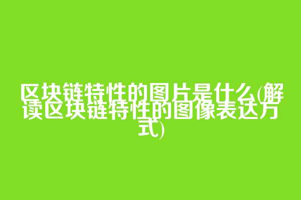 区块链特性的图片是什么(解读区块链特性的图像表达方式)