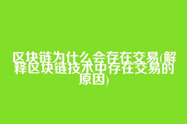 区块链为什么会存在交易(解释区块链技术中存在交易的原因)