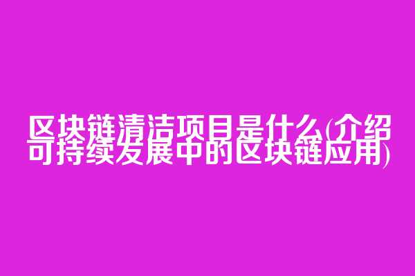 区块链清洁项目是什么(介绍可持续发展中的区块链应用)