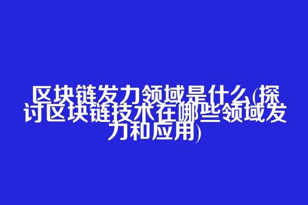 区块链发力领域是什么(探讨区块链技术在哪些领域发力和应用)