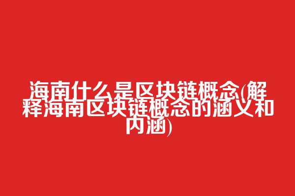 海南什么是区块链概念(解释海南区块链概念的涵义和内涵)