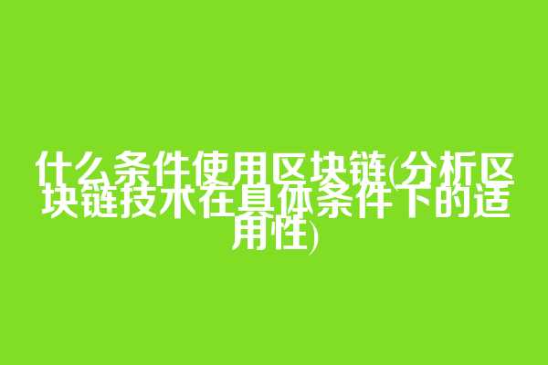 什么条件使用区块链(分析区块链技术在具体条件下的适用性)