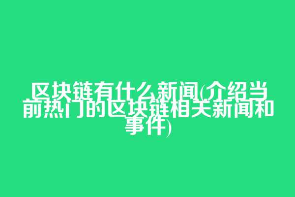 区块链有什么新闻(介绍当前热门的区块链相关新闻和事件)
