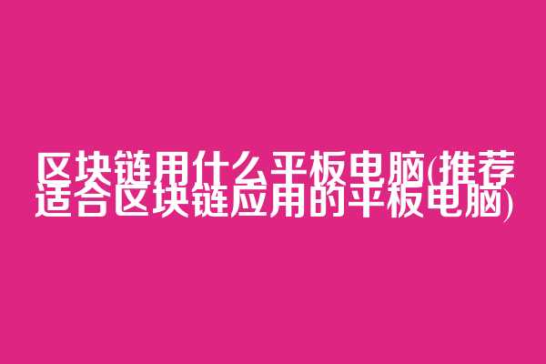 区块链用什么平板电脑(推荐适合区块链应用的平板电脑)