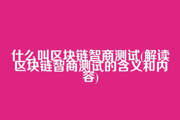 什么叫区块链智商测试(解读区块链智商测试的含义和内容)