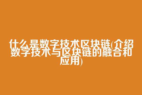 什么是数字技术区块链(介绍数字技术与区块链的融合和应用)