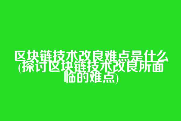 区块链技术改良难点是什么(探讨区块链技术改良所面临的难点)