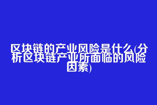 区块链的产业风险是什么(分析区块链产业所面临的风险因素)