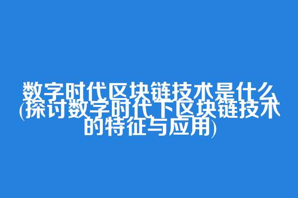 数字时代区块链技术是什么(探讨数字时代下区块链技术的特征与应用)