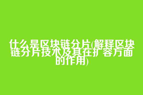 什么是区块链分片(解释区块链分片技术及其在扩容方面的作用)