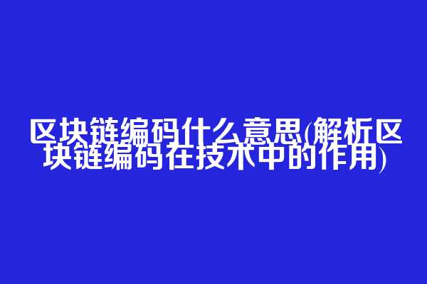 区块链编码什么意思(解析区块链编码在技术中的作用)