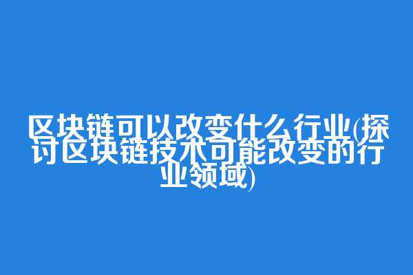 区块链可以改变什么行业(探讨区块链技术可能改变的行业领域)