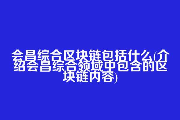 会昌综合区块链包括什么(介绍会昌综合领域中包含的区块链内容)