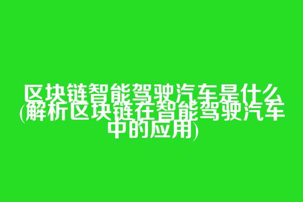 区块链智能驾驶汽车是什么(解析区块链在智能驾驶汽车中的应用)