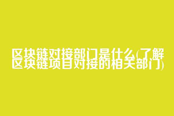 区块链对接部门是什么(了解区块链项目对接的相关部门)
