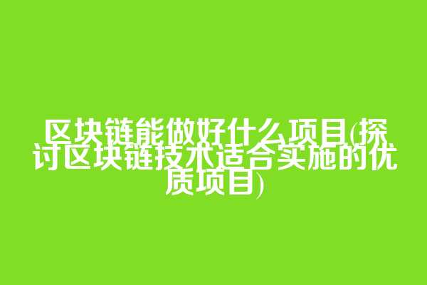 区块链能做好什么项目(探讨区块链技术适合实施的优质项目)