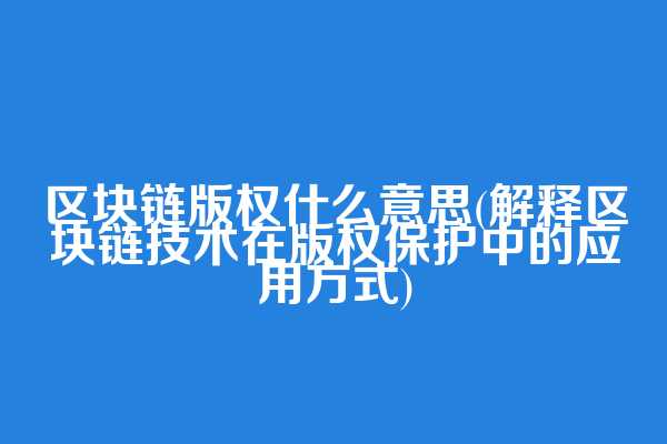 区块链版权什么意思(解释区块链技术在版权保护中的应用方式)  第1张
