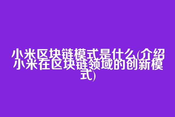 小米区块链模式是什么(介绍小米在区块链领域的创新模式)