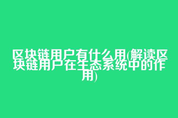 区块链用户有什么用(解读区块链用户在生态系统中的作用)