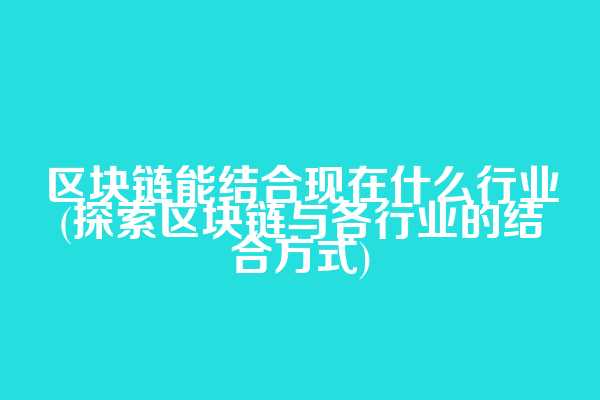 区块链能结合现在什么行业(探索区块链与各行业的结合方式)