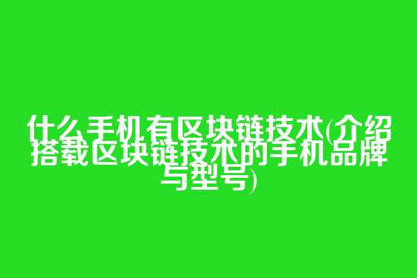 什么手机有区块链技术(介绍搭载区块链技术的手机品牌与型号)