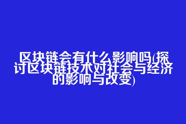 区块链会有什么影响吗(探讨区块链技术对社会与经济的影响与改变)