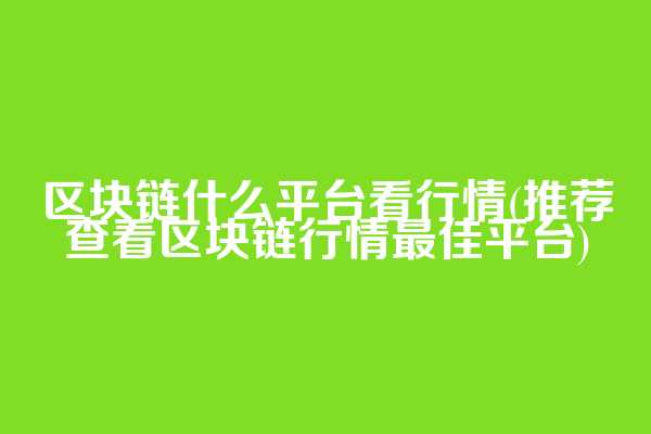 区块链什么平台看行情(推荐查看区块链行情最佳平台)