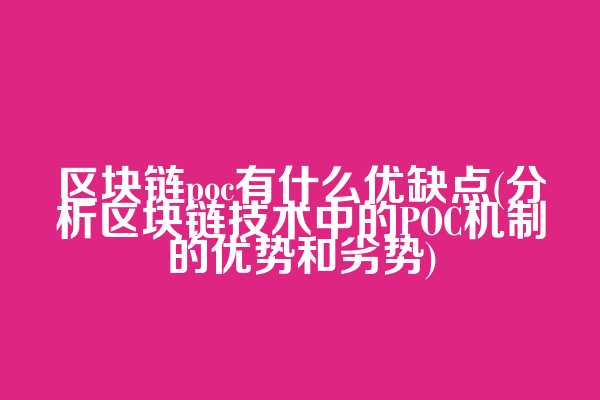 区块链poc有什么优缺点(分析区块链技术中的POC机制的优势和劣势)