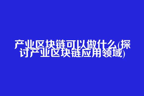 产业区块链可以做什么(探讨产业区块链应用领域)