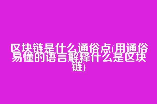 区块链是什么通俗点(用通俗易懂的语言解释什么是区块链)