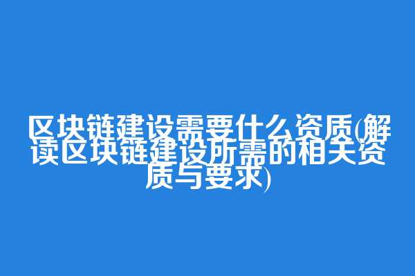 区块链建设需要什么资质(解读区块链建设所需的相关资质与要求)