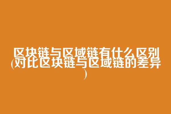 区块链与区域链有什么区别(对比区块链与区域链的差异)