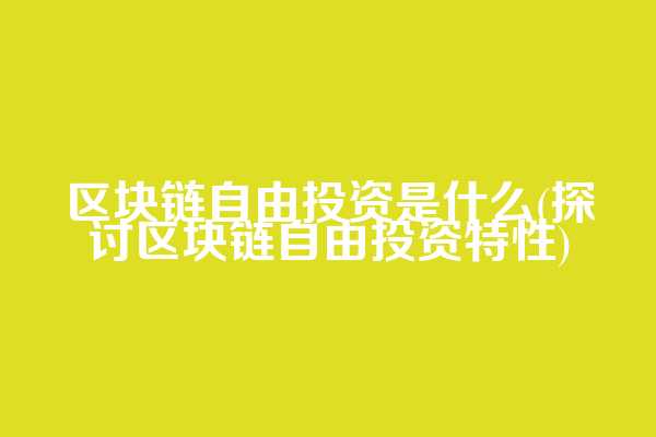 区块链自由投资是什么(探讨区块链自由投资特性)