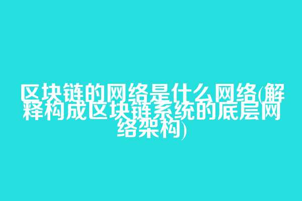 区块链的网络是什么网络(解释构成区块链系统的底层网络架构)