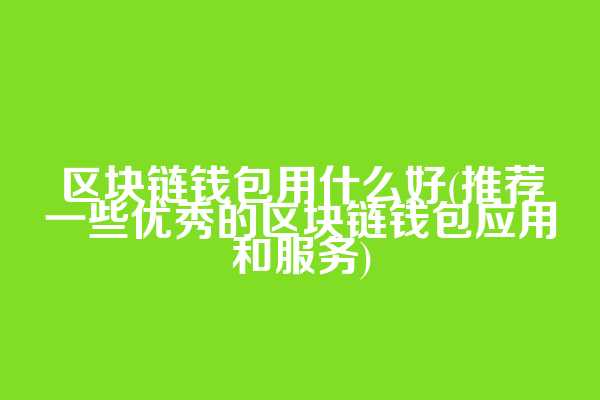 区块链钱包用什么好(推荐一些优秀的区块链钱包应用和服务)