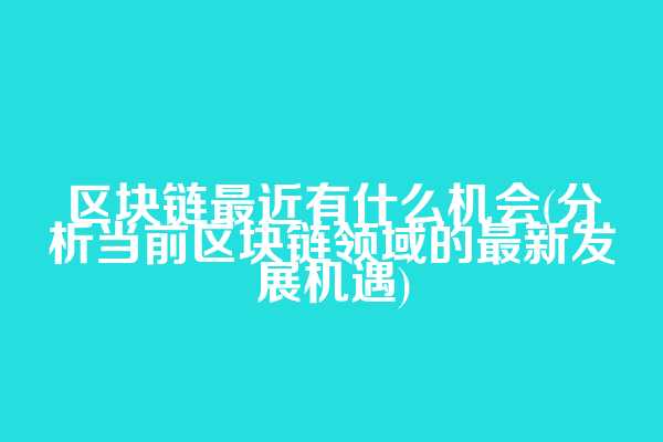 区块链最近有什么机会(分析当前区块链领域的最新发展机遇)