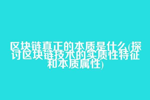 区块链真正的本质是什么(探讨区块链技术的实质性特征和本质属性)